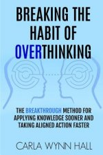 Breaking The Habit of Overthinking: The Breakthrough Method for Applying Knowledge Sooner and Taking Aligned Action Faster