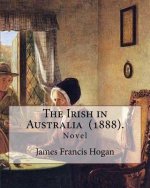 The Irish in Australia (1888). By: James Francis Hogan: James Francis Hogan MP (29 December 1855 - 9 November 1924) was an Irish history professor at