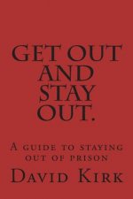 Get Out and Stay Out.: A Guide to Staying Out of Prison