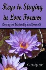 Keys To Staying In Love Forever: Creating The Relationship You Only Dream Of