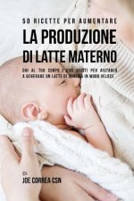 50 Ricette per aumentare la produzione di latte materno: Dai al tuo corpo i cibi giusti per aiutarlo a generare un latte di qualit? in modo veloce