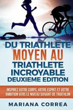 DU TRIATHLETE MOYEN AU TRIATHLETE INCROYABLE DEUXIEME EDiTION: INSPIREZ VOTRE CORPS, VOTRE ESPRIT ET VOTRE AMBITION VERS Le NIVEAU SUIVANT DE TRIATHLO