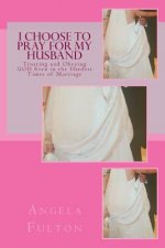 I Choose To Pray For My Husband: Trusting and Obeying GOD Even in the Hardest Times of Marriage
