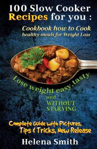 100 Slow Cooker Recipes for You: Cookbook How to Cook Healthy Meals for Weight Loss: Complete Guide with Pictures, Tips and Tricks, New Release (Lose