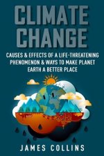 Climate Change: Causes & Effects Of A Life-Threatening Phenomenon & Ways To Make Planet Earth A Better Place