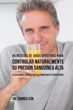 45 Recetas de Jugos Efectivas Para Controlar Naturalmente su Presión Sanguínea Alta: 45 Soluciones Caseras Para Sus Problemas de Hipertensión