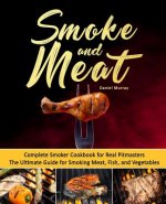 Smoke and Meat: Complete Smoker Cookbook for Real Pitmasters, The Ultimate Guide for Smoking Meat, Fish, and Vegetables