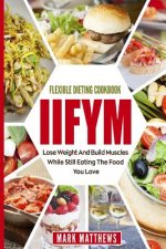 Iifym & Flexible Dieting Cookbook: Lose Weight and Build Muscles While Still Eating the Food You Love (Macro Diet)