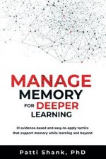 Manage Memory for Deeper Learning: 21 Evidence-Based and Easy-To-Apply Tactics That Support Memory While Learning and Beyond