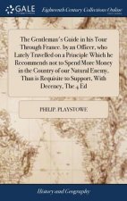 Gentleman's Guide in His Tour Through France. by an Officer, Who Lately Travelled on a Principle Which He Recommends Not to Spend More Money in the Co