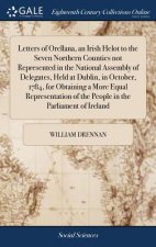 Letters of Orellana, an Irish Helot to the Seven Northern Counties Not Represented in the National Assembly of Delegates, Held at Dublin, in October,