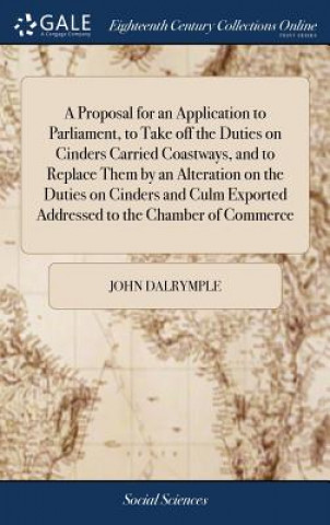Proposal for an Application to Parliament, to Take Off the Duties on Cinders Carried Coastways, and to Replace Them by an Alteration on the Duties on