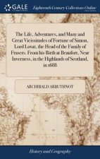 Life, Adventures, and Many and Great Vicissitudes of Fortune of Simon, Lord Lovat, the Head of the Family of Frasers. from His Birth at Beaufort, Near