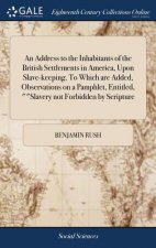 Address to the Inhabitants of the British Settlements in America, Upon Slave-keeping. To Which are Added, Observations on a Pamphlet, Entitled, Slaver