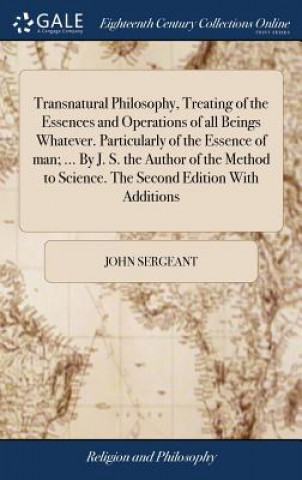 Transnatural Philosophy, Treating of the Essences and Operations of all Beings Whatever. Particularly of the Essence of man; ... By J. S. the Author o