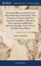 Town Officer; Or the Power and Duty of Selectmen, Town Clerks, Town Treasurers, Overseers of the Poor, Assessors, Constables, Collectors of Taxes, Sur