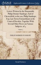 Letters Written by the Honourable Philip Dormer Stanhope, Earl of Chesterfield, to His Son, Philip Stanhope, Esq; Late Envoy Extraordinary at the Cour