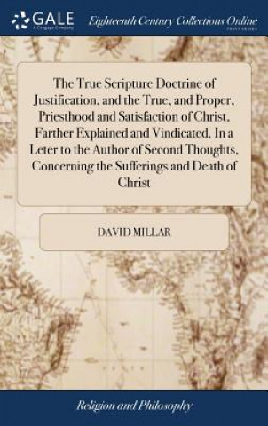 True Scripture Doctrine of Justification, and the True, and Proper, Priesthood and Satisfaction of Christ, Farther Explained and Vindicated. in a Lete