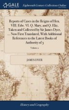 Reports of Cases in the Reigns of Hen. VIII. Edw. VI. Q. Mary, and Q. Eliz, Taken and Collected by Sir James Dyer, ... Now First Translated, With Addi