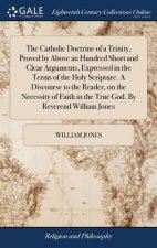 Catholic Doctrine of a Trinity, Proved by Above an Hundred Short and Clear Arguments, Expressed in the Terms of the Holy Scripture. a Discourse to the