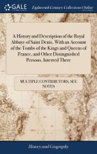 History and Description of the Royal Abbaye of Saint Denis, With an Account of the Tombs of the Kings and Queens of France, and Other Distinguished Pe