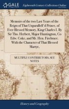 Memoirs of the two Last Years of the Reign of That Unparallell'd Prince, of Ever Blessed Memory, King Charles I. By Sir Tho. Herbert, Major Huntington