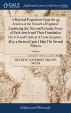 Practical Exposition Upon the 39 Articles of the Church of England. Explaining the True and Genuine Sense of Each Article and Their Foundation Deriv'd