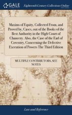 Maxims of Equity, Collected From, and Proved by, Cases, out of the Books of the Best Authority in the High Court of Chancery. Also, the Case of the Ea