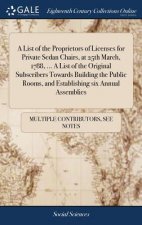 List of the Proprietors of Licenses for Private Sedan Chairs, at 25th March, 1788, ... a List of the Original Subscribers Towards Building the Public