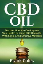 CBD Oil: Discover How You Can Improve Your Health by Using CBD Hemp Oil with Simple and Effective Methods