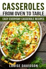 Casseroles: From Oven to Table Easy Everyday Casserole Recipes