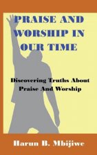 Praise And Worship In Our Time: Discovering Truths About Praise and Worship