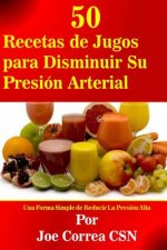 50 Recetas de Jugos para Disminuir Su Presión Arterial: Una Forma Simple de Reducir La Presión Alta