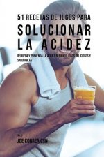 51 Recetas de Jugos Para Solucionar la Acidez: Reduzca y Prevenga la Acidez Bebiendo Jugos Deliciosos y Saludables