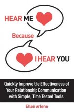 Hear Me Because I Hear You: Quickly Improve the Effectiveness of Your Relationship Communication With Simple, Time Tested Tools