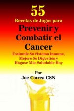 55 Recetas de Jugos para Prevenir y Combatir el Cancer: Estimule Su Sistema Inmune, Mejore Su Digestión y Hágase Más Saludable Hoy