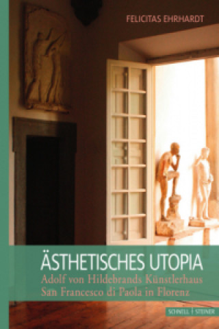 Ästhetisches Utopia. Adolf von Hildebrand und sein Künstlerhaus San Francesco di Paola in Florenz