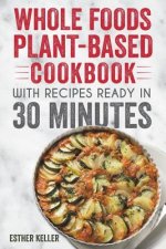 Whole Foods Plant-based Cookbook With Recipes Ready In 30 Minutes: Wholesome foods for a healthier you