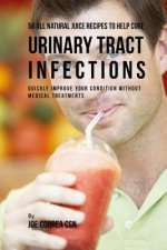 56 All Natural Juice Recipes to Help Cure Urinary Tract Infections: Quickly Improve Your Condition without Medical Treatments