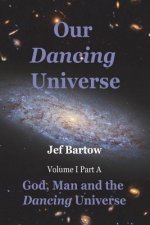 Our Dancing Universe: God, Man and the Dancing Universe Volume 1 Part A