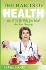 The Habits Of Health: How To Get The Body You Want And Feel Amazing