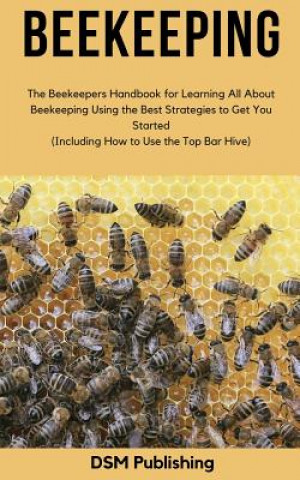 Beekeeping: The Beekeepers Handbook for Learning All About Beekeeping Using the Best Strategies to Get You Started (Including How