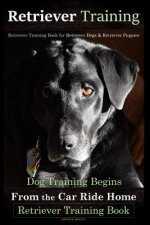 Retriever Training, Retriever Training Book for Retriever Dogs & Retriever Puppies: Dog Training Begins From the Car Ride Home, Retriever Training Boo