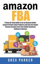 Amazon FBA: A Step-By-Step Guide to be an Amazon Seller, Launch Private Label Products and Earn Six-Figure Passive Income From You