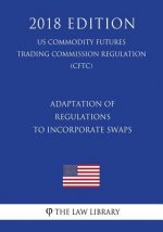 Adaptation of Regulations to Incorporate Swaps (US Commodity Futures Trading Commission Regulation) (CFTC) (2018 Edition)