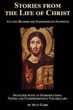 Stories from the Life of Christ: A Latin Reader for Intermediate Students: Selected, with an Introduction, Notes and Comprehensive Vocabulary