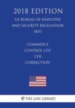 Commerce Control List - CFR Correction (US Bureau of Industry and Security Regulation) (BIS) (2018 Edition)