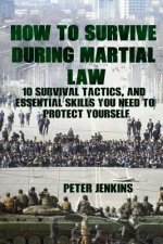 How To Survive During Martial Law: 10 Survival Tactics, And Essential Skills You Need To Protect Yourself: (Apocalypse Survival, Nuclear Fallout)