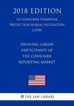 Defining Larger Participants of the Consumer Reporting Market (US Consumer Financial Protection Bureau Regulation) (CFPB) (2018 Edition)