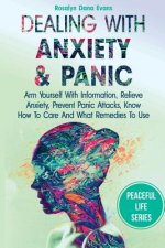 Dealing With Anxiety And Panic: Arm Yourself With Information, Relieve Anxiety, Prevent Panic Attacks, Know How To Care And What Remedies To Use